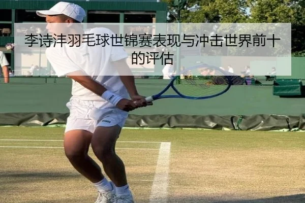 李诗沣羽毛球世锦赛表现与冲击世界前十的评估（lesi）